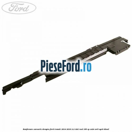 Ranforsare caroserie dreapta Ford Transit 2014-2018 2.2 TDCi RWD 155 cp CV24, CVR5, UYR6 diesel