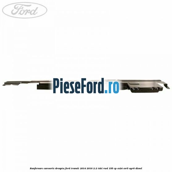 Ranforsare caroserie dreapta Ford Transit 2014-2018 2.2 TDCi RWD 155 cp Ranforsare caroserie dreapta Ford Transit 2014-2018 2.2 TDCi RWD 155 cp CV24, CVR5, UYR6 diesel
