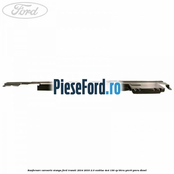 Ranforsare caroserie stanga Ford Transit 2014-2018 2.0 EcoBlue 4x4 130 cp Ranforsare caroserie stanga Ford Transit 2014-2018 2.0 EcoBlue 4x4 130 cp BKRA, YMR6, YMRA diesel