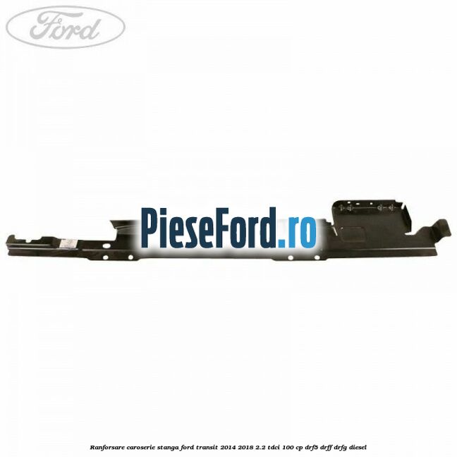 Ranforsare caroserie stanga Ford Transit 2014-2018 2.2 TDCi 100 cp DRF5, DRFF, DRFG diesel