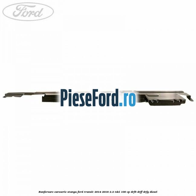 Ranforsare caroserie stanga Ford Transit 2014-2018 2.2 TDCi 100 cp DRF5, DRFF, DRFG diesel