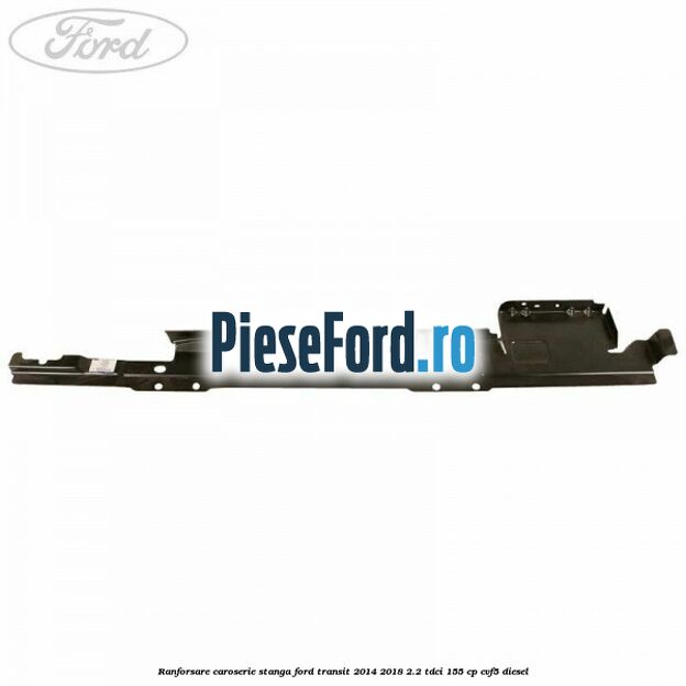 Ranforsare caroserie stanga Ford Transit 2014-2018 2.2 TDCi 155 cp Ranforsare caroserie stanga Ford Transit 2014-2018 2.2 TDCi 155 cp CVF5 diesel