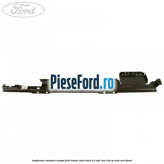 Ranforsare caroserie stanga Ford Transit 2014-2018 2.2 TDCi 4x4 155 cp Ranforsare caroserie stanga Ford Transit 2014-2018 2.2 TDCi 4x4 155 cp CV24, CVR5 diesel