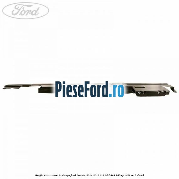 Ranforsare caroserie stanga Ford Transit 2014-2018 2.2 TDCi 4x4 155 cp Ranforsare caroserie stanga Ford Transit 2014-2018 2.2 TDCi 4x4 155 cp CV24, CVR5 diesel