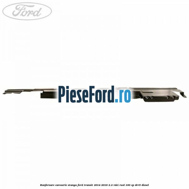 Ranforsare caroserie stanga Ford Transit 2014-2018 2.2 TDCi RWD 100 cp DRR5 diesel