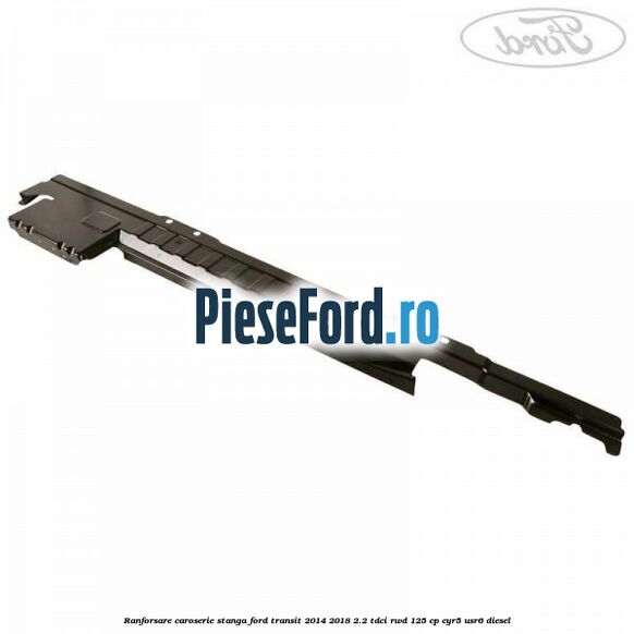 Ranforsare caroserie stanga Ford Transit 2014-2018 2.2 TDCi RWD 125 cp CYR5, USR6 diesel
