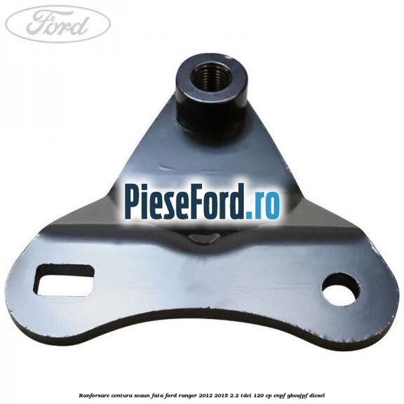 Ranforsare centura scaun fata Ford Ranger 2012-2015 2.2 TDCi 120 cp ENPF, GBVAJPF diesel