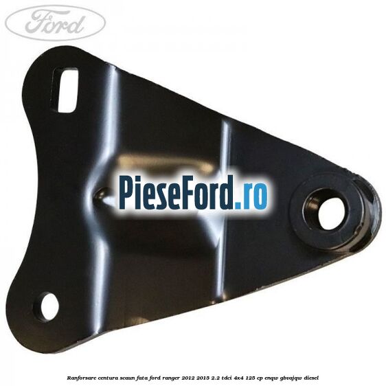 Ranforsare centura scaun fata Ford Ranger 2012-2015 2.2 TDCi 4x4 125 cp Ranforsare centura scaun fata Ford Ranger 2012-2015 2.2 TDCi 4x4 125 cp ENQW, GBVAJQW diesel