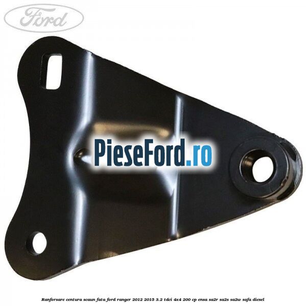 Ranforsare centura scaun fata Ford Ranger 2012-2015 3.2 TDCi 4x4 200 cp Ranforsare centura scaun fata Ford Ranger 2012-2015 3.2 TDCi 4x4 200 cp ENSA, SA2R, SA2S, SA2W, SAFA diesel
