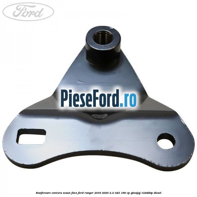 Ranforsare centura scaun fata Ford Ranger 2016-2020 2.2 TDCi 160 cp GBVAJQJ, T22DD0P diesel