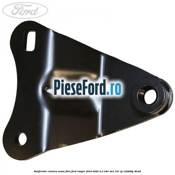 Ranforsare centura scaun fata Ford Ranger 2016-2020 2.2 TDCi 4x4 131 cp Ranforsare centura scaun fata Ford Ranger 2016-2020 2.2 TDCi 4x4 131 cp T22DD0P diesel