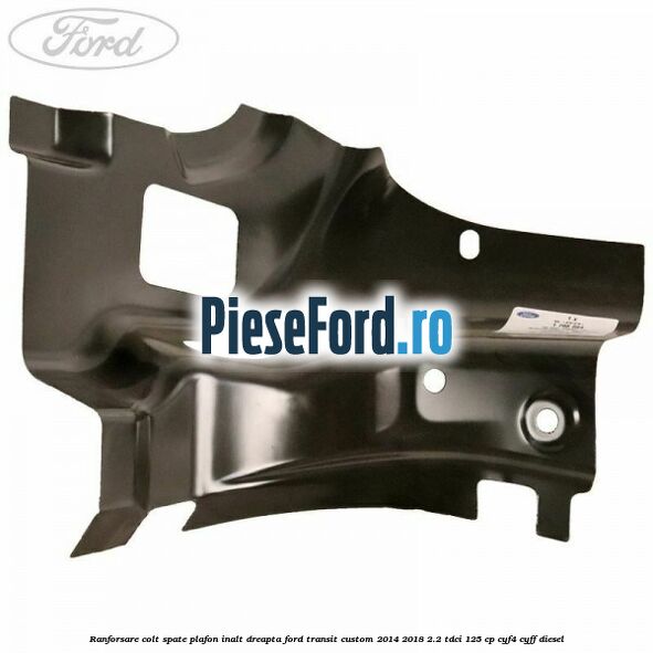 Ranforsare colt spate plafon inalt dreapta Ford Transit Custom 2014-2018 2.2 TDCi 125 cp CYF4, CYFF diesel