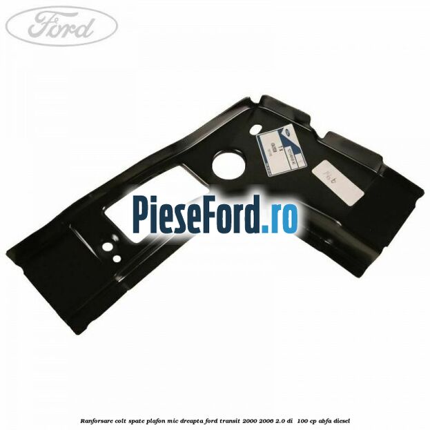 Ranforsare colt spate plafon mic dreapta Ford Transit 2000-2006 2.0 DI 100 cp Ranforsare colt spate plafon mic dreapta Ford Transit 2000-2006 2.0 DI 100 cp ABFA diesel