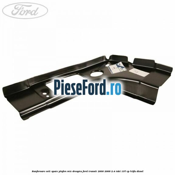 Ranforsare colt spate plafon mic dreapta Ford Transit 2000-2006 2.4 TDCi 137 cp Ranforsare colt spate plafon mic dreapta Ford Transit 2000-2006 2.4 TDCi 137 cp H9FA diesel
