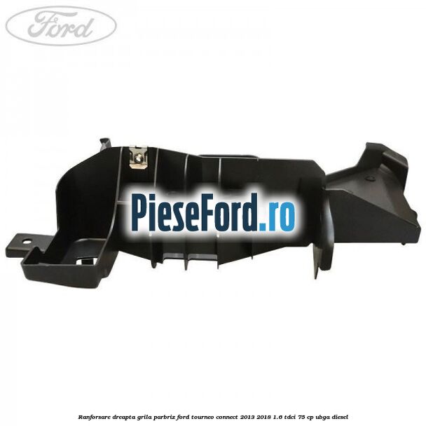 Ranforsare dreapta grila parbriz Ford Tourneo Connect 2013-2018 1.6 TDCi 75 cp UBGA diesel