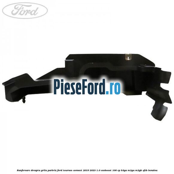 Ranforsare dreapta grila parbriz Ford Tourneo Connect 2019-2023 1.0 EcoBoost 100 cp Ranforsare dreapta grila parbriz Ford Tourneo Connect 2019-2023 1.0 EcoBoost 100 cp B3GA, M2GA, M2GB, SFCB benzina