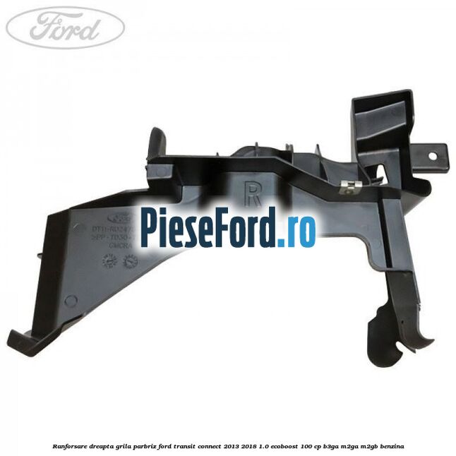 Ranforsare dreapta grila parbriz Ford Transit Connect 2013-2018 1.0 EcoBoost 100 cp B3GA, M2GA, M2GB benzina
