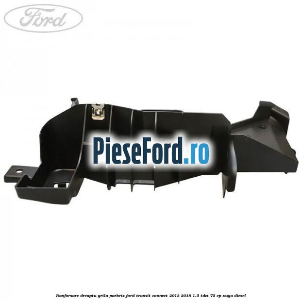 Ranforsare dreapta grila parbriz Ford Transit Connect 2013-2018 1.5 TDCi 75 cp XUGA diesel