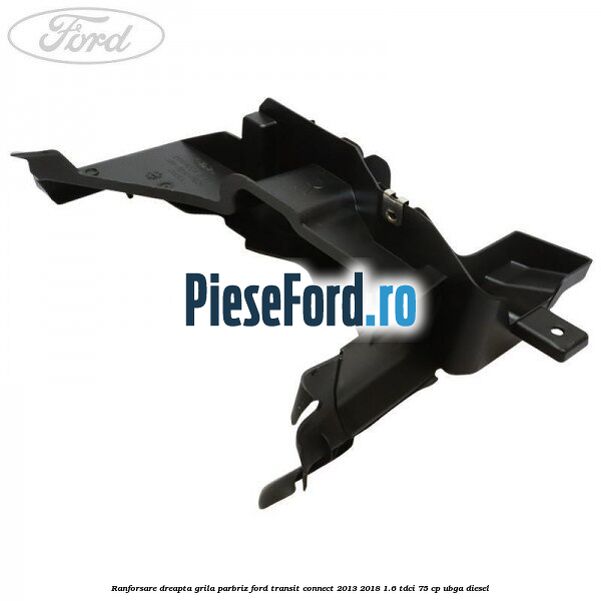 Ranforsare dreapta grila parbriz Ford Transit Connect 2013-2018 1.6 TDCi 75 cp UBGA diesel