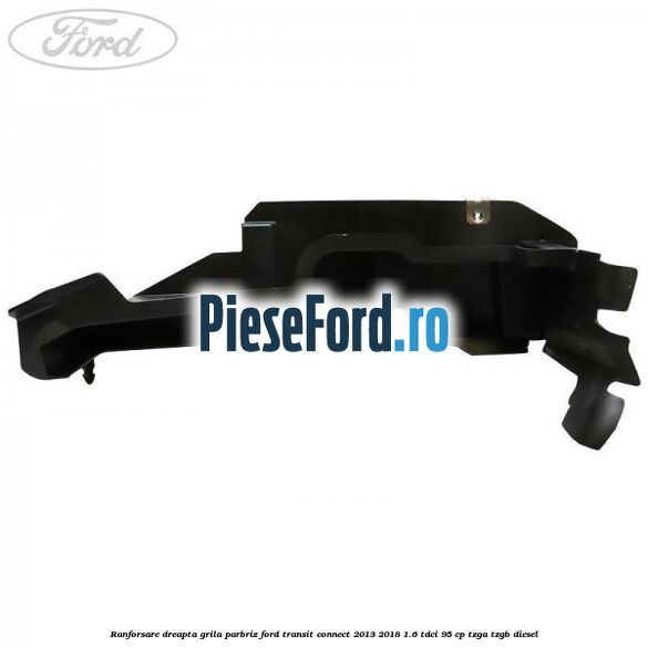 Ranforsare dreapta grila parbriz Ford Transit Connect 2013-2018 1.6 TDCi 95 cp TZGA, TZGB diesel