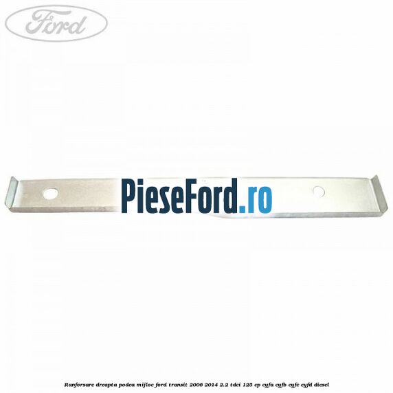 Ranforsare dreapta podea mijloc Ford Transit 2006-2014 2.2 TDCi 125 cp CYFA, CYFB, CYFC, CYFD diesel