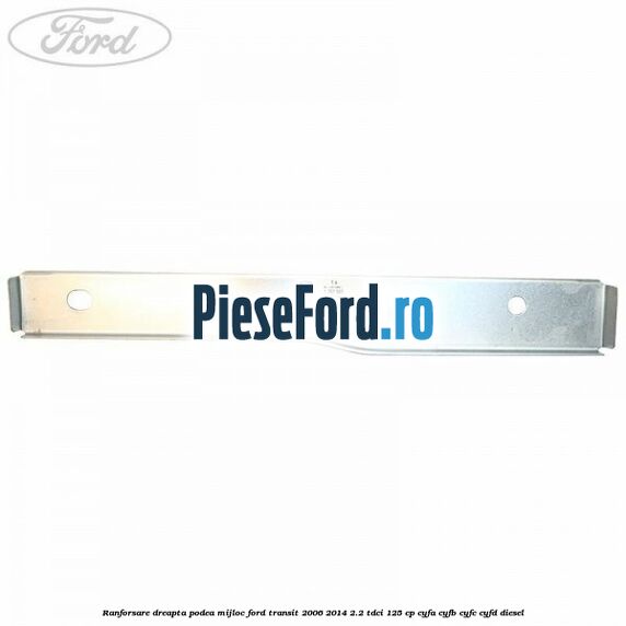 Ranforsare dreapta podea mijloc Ford Transit 2006-2014 2.2 TDCi 125 cp CYFA, CYFB, CYFC, CYFD diesel