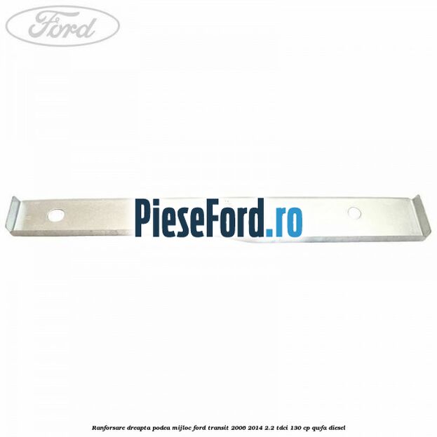 Ranforsare dreapta podea mijloc Ford Transit 2006-2014 2.2 TDCi 130 cp Ranforsare dreapta podea mijloc Ford Transit 2006-2014 2.2 TDCi 130 cp QWFA diesel