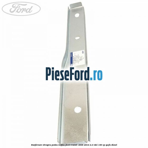 Ranforsare dreapta podea mijloc Ford Transit 2006-2014 2.2 TDCi 130 cp Ranforsare dreapta podea mijloc Ford Transit 2006-2014 2.2 TDCi 130 cp QWFA diesel