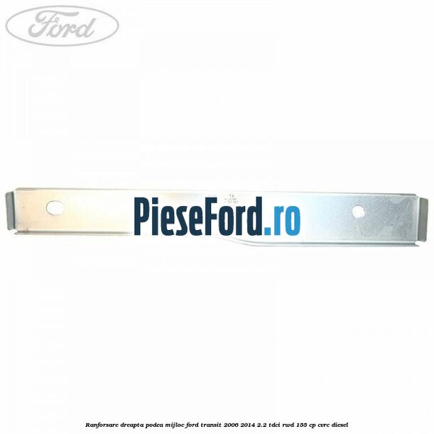 Ranforsare dreapta podea mijloc Ford Transit 2006-2014 2.2 TDCi RWD 155 cp Ranforsare dreapta podea mijloc Ford Transit 2006-2014 2.2 TDCi RWD 155 cp CVRC diesel