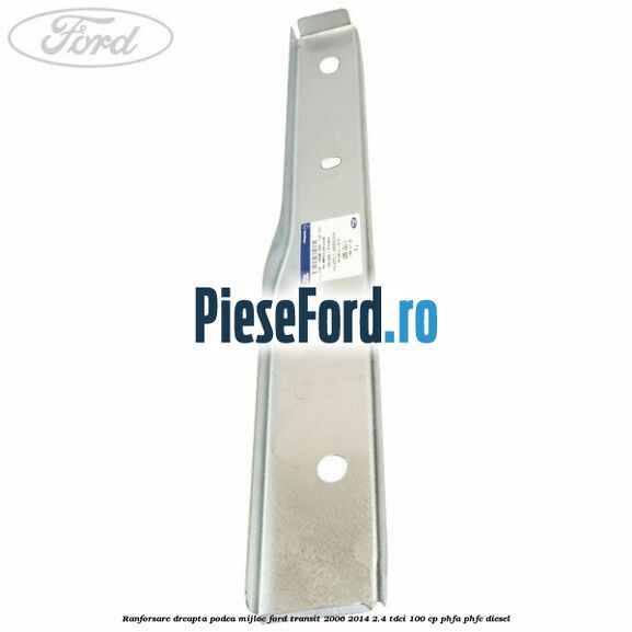 Ranforsare dreapta podea mijloc Ford Transit 2006-2014 2.4 TDCi 100 cp PHFA, PHFC diesel