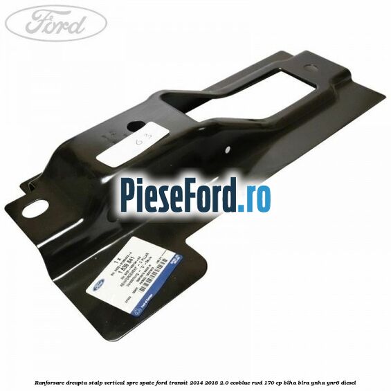 Ranforsare dreapta stalp vertical spre spate Ford Transit 2014-2018 2.0 EcoBlue RWD 170 cp BLHA, BLRA, YNHA, YNR6 diesel