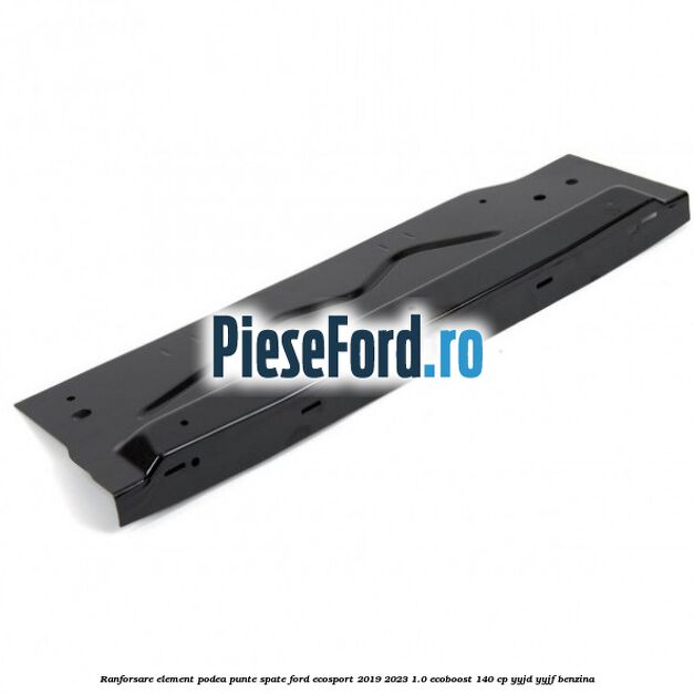 Ranforsare element podea punte spate Ford EcoSport 2019-2023 1.0 EcoBoost 140 cp Ranforsare element podea punte spate Ford EcoSport 2019-2023 1.0 EcoBoost 140 cp YYJD, YYJF benzina
