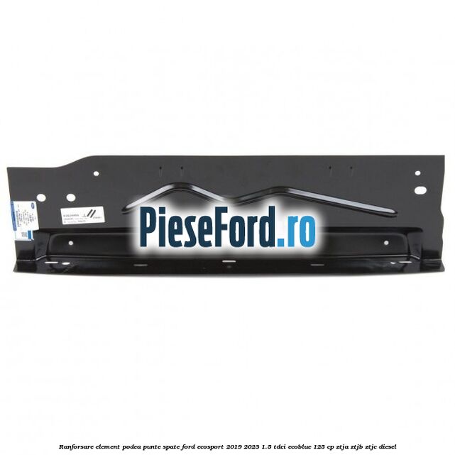 Ranforsare element podea punte spate Ford EcoSport 2019-2023 1.5 TDCi EcoBlue 125 cp ZTJA, ZTJB, ZTJC diesel