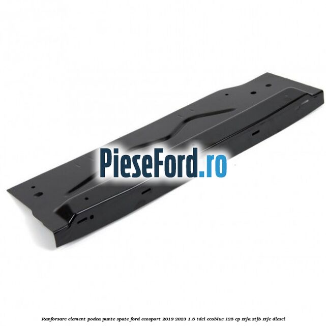 Ranforsare element podea punte spate Ford EcoSport 2019-2023 1.5 TDCi EcoBlue 125 cp ZTJA, ZTJB, ZTJC diesel