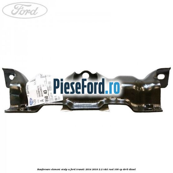 Ranforsare element stalp A Ford Transit 2014-2018 2.2 TDCi RWD 100 cp Ranforsare element stalp A Ford Transit 2014-2018 2.2 TDCi RWD 100 cp DRR5 diesel