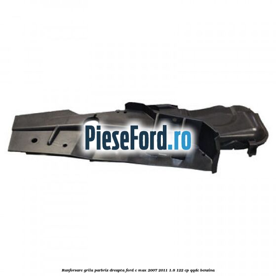 Ranforsare grila parbriz dreapta Ford C-Max 2007-2011 1.8 122 cp QQDC benzina