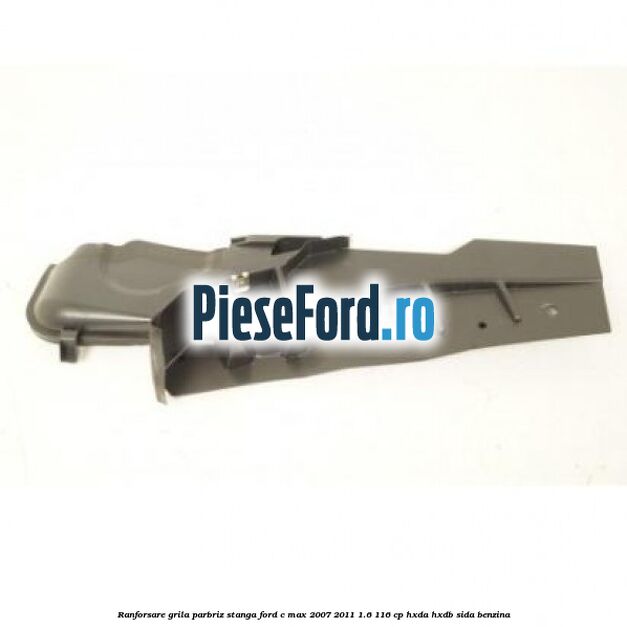 Ranforsare grila parbriz stanga Ford C-Max 2007-2011 1.6 116 cp Ranforsare grila parbriz stanga Ford C-Max 2007-2011 1.6 116 cp HXDA, HXDB, SIDA benzina