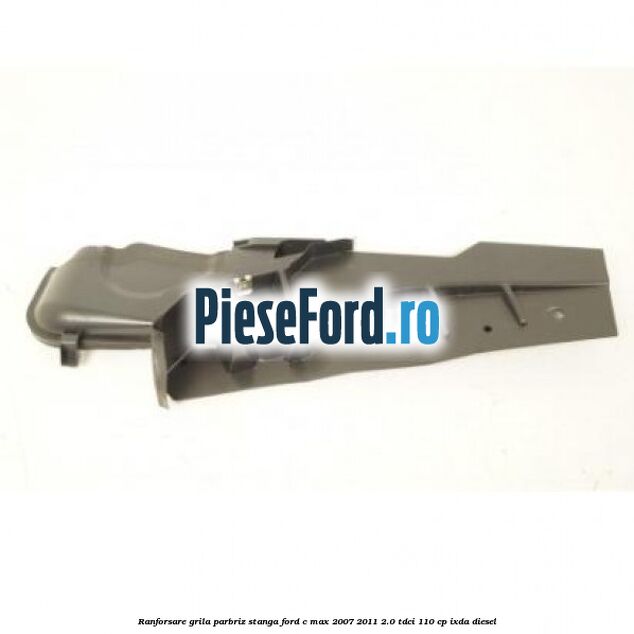 Ranforsare grila parbriz stanga Ford C-Max 2007-2011 2.0 TDCi 110 cp IXDA diesel