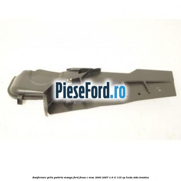 Ranforsare grila parbriz stanga Ford Focus C-Max 2003-2007 1.6 Ti 115 cp HXDA, SIDA benzina