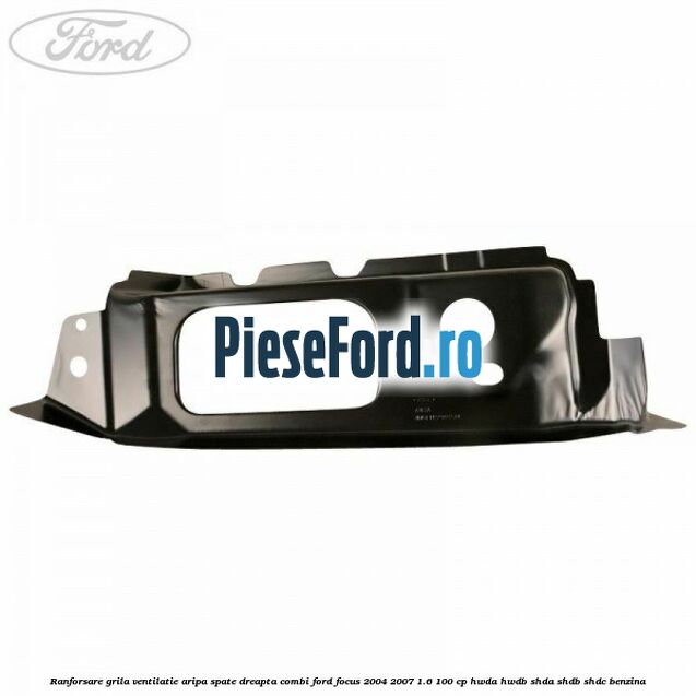 Ranforsare grila ventilatie aripa spate dreapta combi Ford Focus 2004-2007 1.6 100 cp HWDA, HWDB, SHDA, SHDB, SHDC benzina