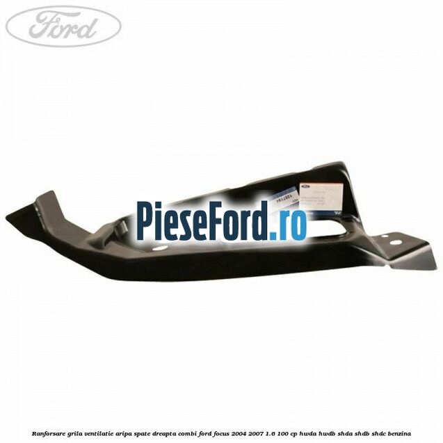 Ranforsare grila ventilatie aripa spate dreapta combi Ford Focus 2004-2007 1.6 100 cp HWDA, HWDB, SHDA, SHDB, SHDC benzina