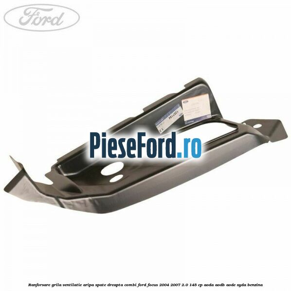 Ranforsare grila ventilatie aripa spate dreapta combi Ford Focus 2004-2007 2.0 145 cp Ranforsare grila ventilatie aripa spate dreapta combi Ford Focus 2004-2007 2.0 145 cp AODA, AODB, AODE, SYDA benzina