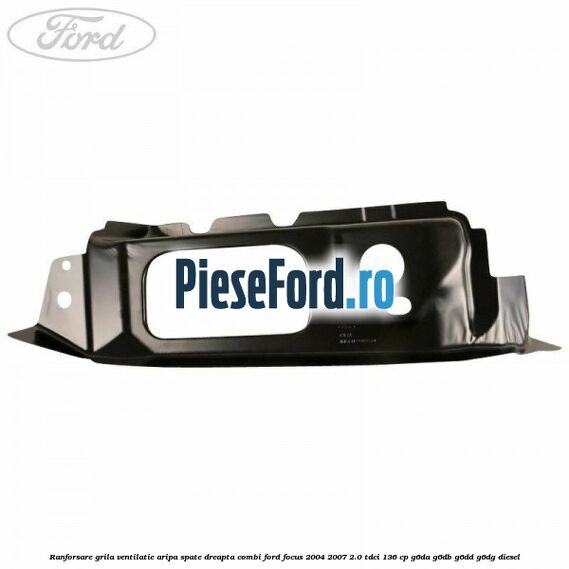 Ranforsare grila ventilatie aripa spate dreapta combi Ford Focus 2004-2007 2.0 TDCi 136 cp G6DA, G6DB, G6DD, G6DG diesel