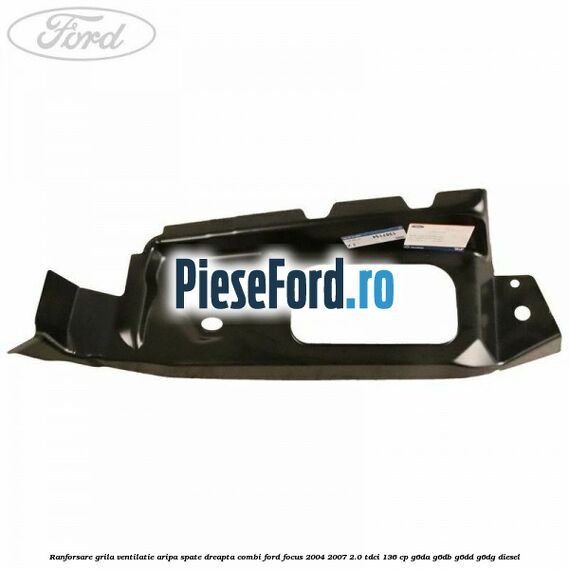 Ranforsare grila ventilatie aripa spate dreapta combi Ford Focus 2004-2007 2.0 TDCi 136 cp G6DA, G6DB, G6DD, G6DG diesel
