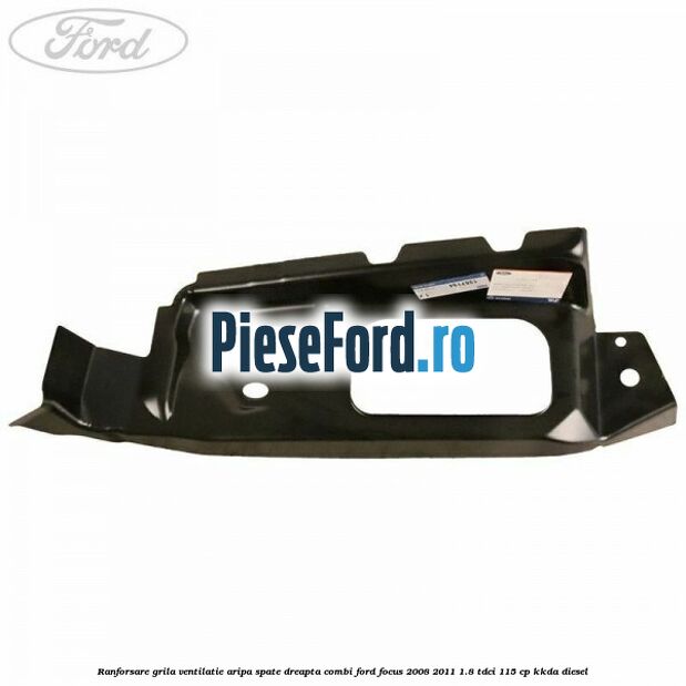 Ranforsare grila ventilatie aripa spate dreapta combi Ford Focus 2008-2011 1.8 TDCi 115 cp Ranforsare grila ventilatie aripa spate dreapta combi Ford Focus 2008-2011 1.8 TDCi 115 cp KKDA diesel