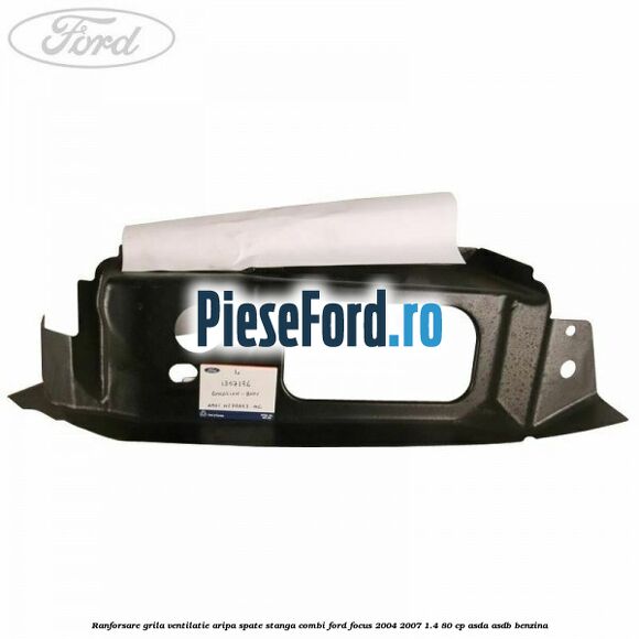 Ranforsare grila ventilatie aripa spate stanga combi Ford Focus 2004-2007 1.4 80 cp Ranforsare grila ventilatie aripa spate stanga combi Ford Focus 2004-2007 1.4 80 cp ASDA, ASDB benzina