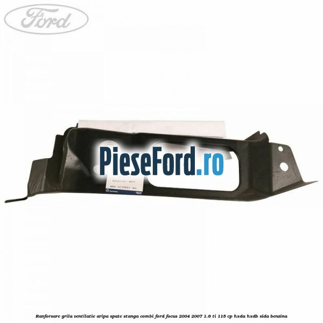 Ranforsare grila ventilatie aripa spate stanga combi Ford Focus 2004-2007 1.6 Ti 115 cp Ranforsare grila ventilatie aripa spate stanga combi Ford Focus 2004-2007 1.6 Ti 115 cp HXDA, HXDB, SIDA benzina