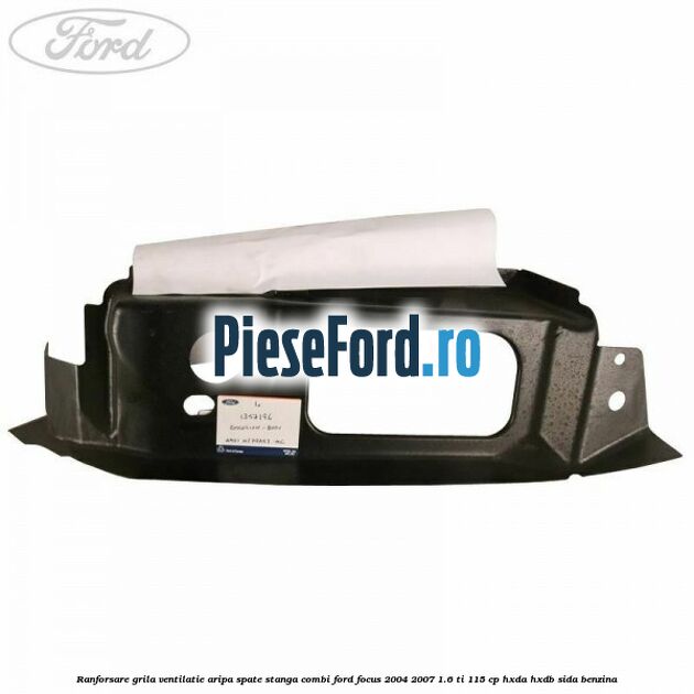 Ranforsare grila ventilatie aripa spate stanga combi Ford Focus 2004-2007 1.6 Ti 115 cp Ranforsare grila ventilatie aripa spate stanga combi Ford Focus 2004-2007 1.6 Ti 115 cp HXDA, HXDB, SIDA benzina