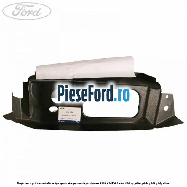 Ranforsare grila ventilatie aripa spate stanga combi Ford Focus 2004-2007 2.0 TDCi 136 cp G6DA, G6DB, G6DD, G6DG diesel