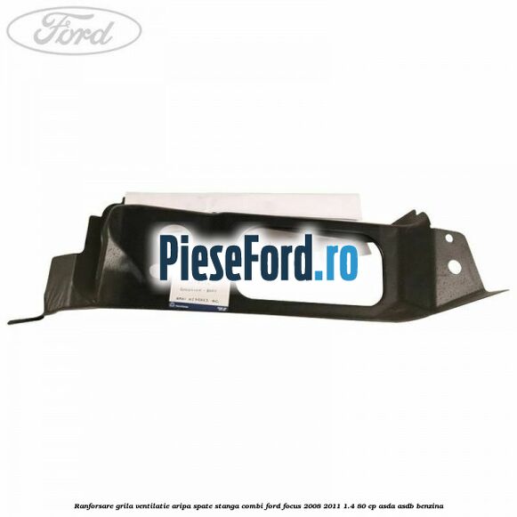 Ranforsare grila ventilatie aripa spate stanga combi Ford Focus 2008-2011 1.4 80 cp ASDA, ASDB benzina